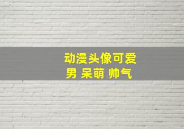 动漫头像可爱男 呆萌 帅气